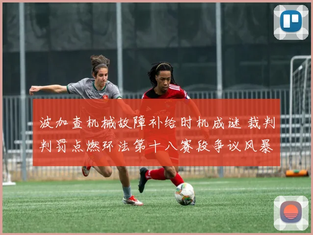 波加查机械故障补给时机成谜 裁判判罚点燃环法第十八赛段争议风暴