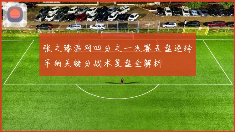 张之臻温网四分之一决赛五盘逆转辛纳关键分战术复盘全解析