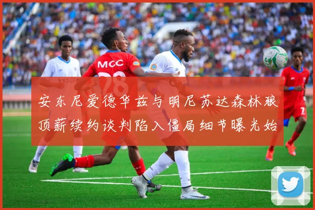 安东尼爱德华兹与明尼苏达森林狼顶薪续约谈判陷入僵局细节曝光始末