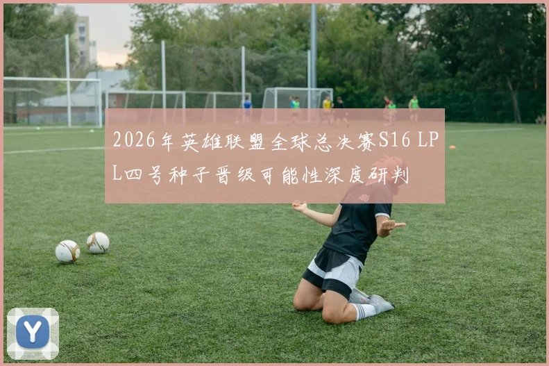 2026年英雄联盟全球总决赛S16 LPL四号种子晋级可能性深度研判