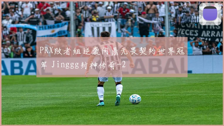 PRX败者组逆袭问鼎无畏契约世界冠军 Jinggg封神传奇
