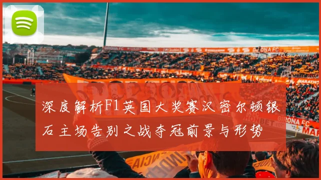 深度解析F1英国大奖赛汉密尔顿银石主场告别之战夺冠前景与形势