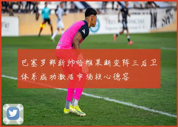 巴塞罗那新帅哈维果断变阵三后卫体系成功激活中场核心德容