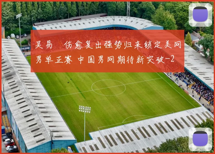 吴易昺伤愈复出强势归来锁定美网男单正赛 中国男网期待新突破