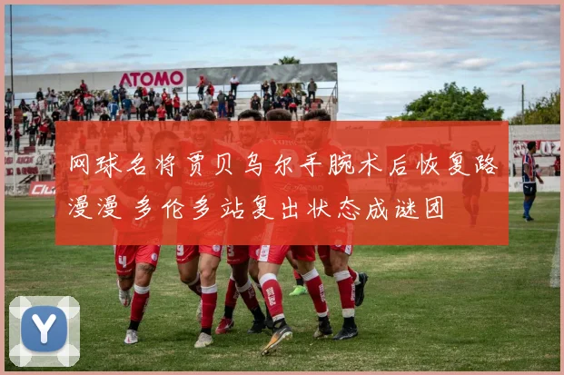 网球名将贾贝乌尔手腕术后恢复路漫漫 多伦多站复出状态成谜团