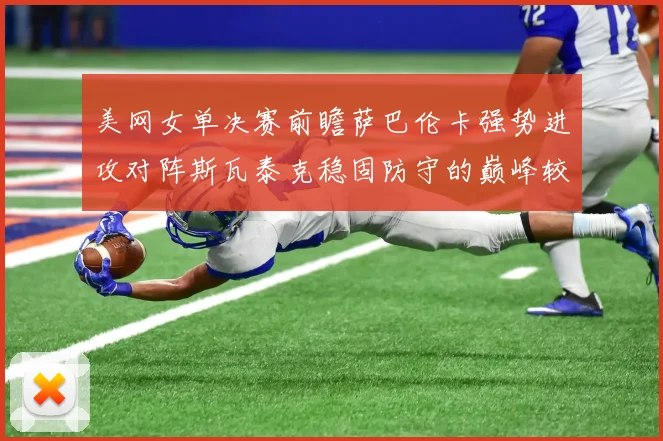 美网女单决赛前瞻萨巴伦卡强势进攻对阵斯瓦泰克稳固防守的巅峰较量