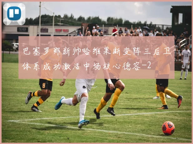 巴塞罗那新帅哈维果断变阵三后卫体系成功激活中场核心德容