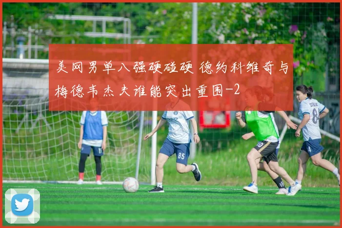 美网男单八强硬碰硬 德约科维奇与梅德韦杰夫谁能突出重围