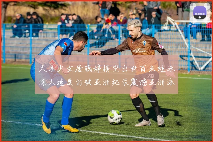 天才少女唐钱婷横空出世百米蛙泳惊人速度打破亚洲纪录震撼亚洲泳坛