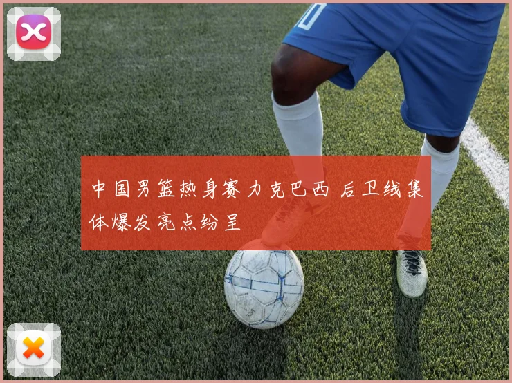 中国男篮热身赛力克巴西 后卫线集体爆发亮点纷呈