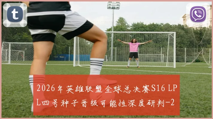 2026年英雄联盟全球总决赛S16 LPL四号种子晋级可能性深度研判