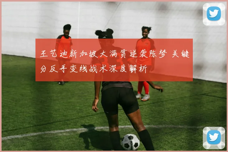 王艺迪新加坡大满贯逆袭陈梦 关键分反手变线战术深度解析