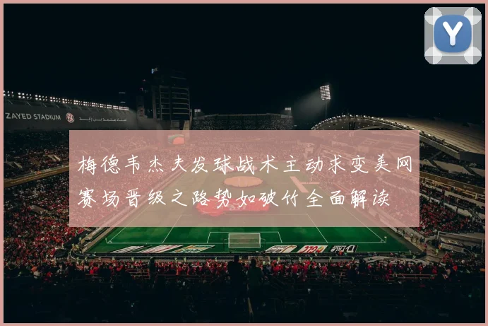 梅德韦杰夫发球战术主动求变美网赛场晋级之路势如破竹全面解读