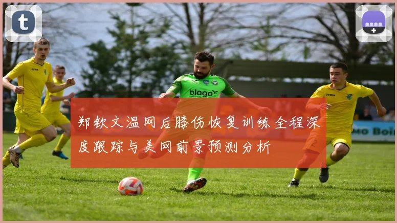 郑钦文温网后膝伤恢复训练全程深度跟踪与美网前景预测分析