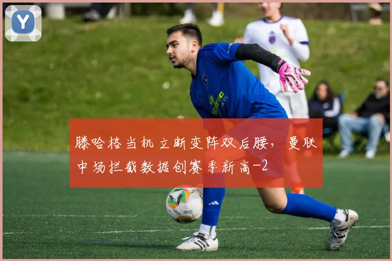 滕哈格当机立断变阵双后腰,曼联中场拦截数据创赛季新高