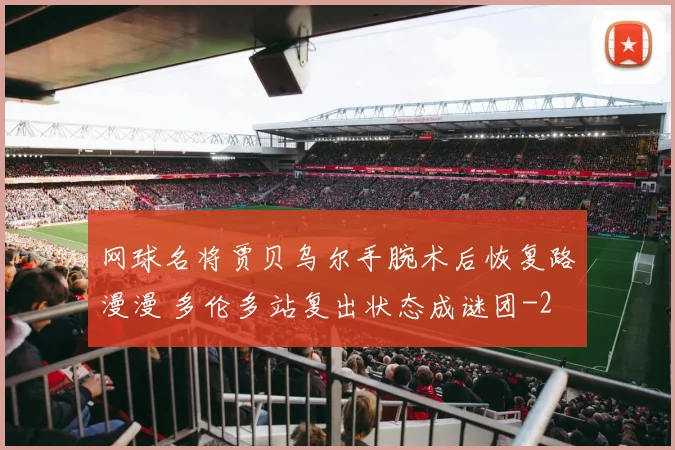 网球名将贾贝乌尔手腕术后恢复路漫漫 多伦多站复出状态成谜团