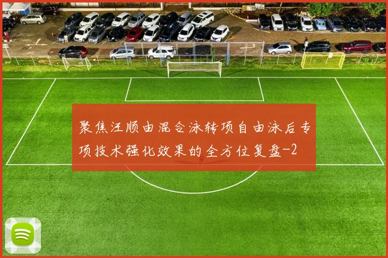 聚焦汪顺由混合泳转项自由泳后专项技术强化效果的全方位复盘