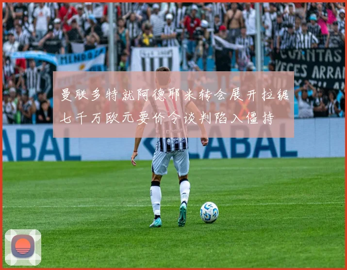 曼联多特就阿德耶米转会展开拉锯七千万欧元要价令谈判陷入僵持