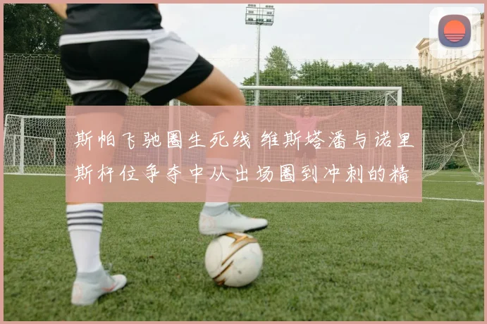 斯帕飞驰圈生死线 维斯塔潘与诺里斯杆位争夺中从出场圈到冲刺的精密战术拆解