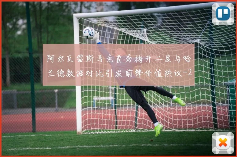 阿尔瓦雷斯马竞首秀梅开二度与哈兰德数据对比引发前锋价值热议