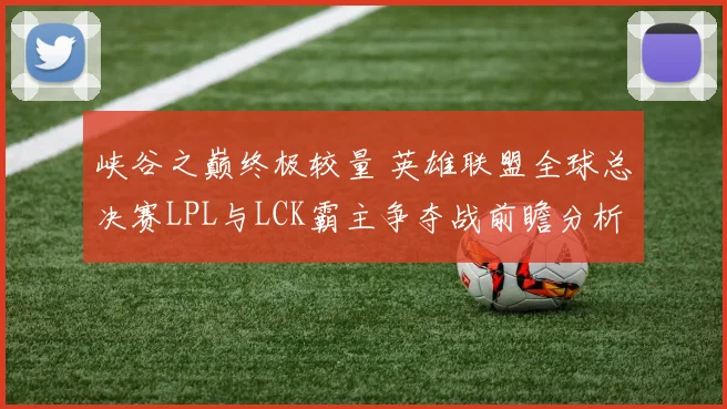 峡谷之巅终极较量 英雄联盟全球总决赛LPL与LCK霸主争夺战前瞻分析