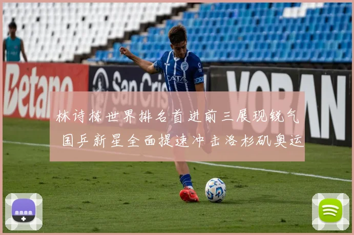 林诗栋世界排名首进前三展现锐气 国乒新星全面提速冲击洛杉矶奥运