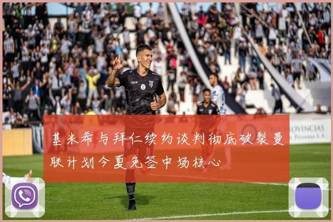 基米希与拜仁续约谈判彻底破裂曼联计划今夏免签中场核心