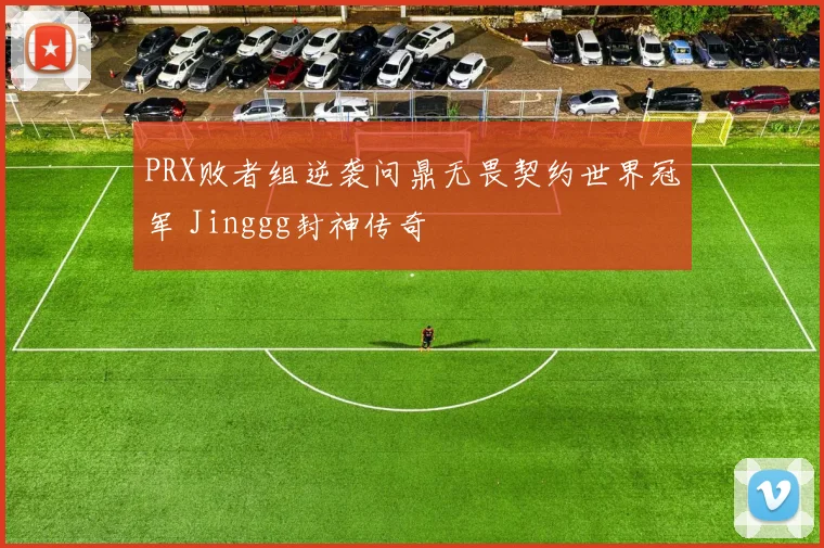 PRX败者组逆袭问鼎无畏契约世界冠军 Jinggg封神传奇