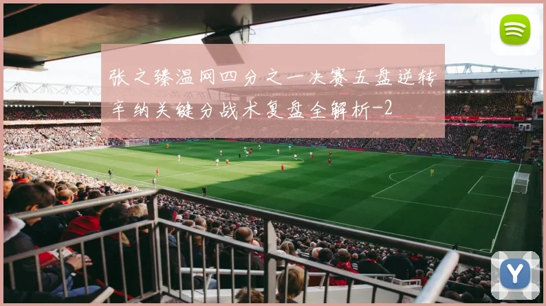 张之臻温网四分之一决赛五盘逆转辛纳关键分战术复盘全解析