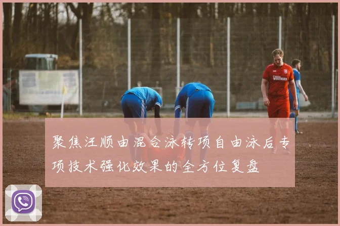 聚焦汪顺由混合泳转项自由泳后专项技术强化效果的全方位复盘