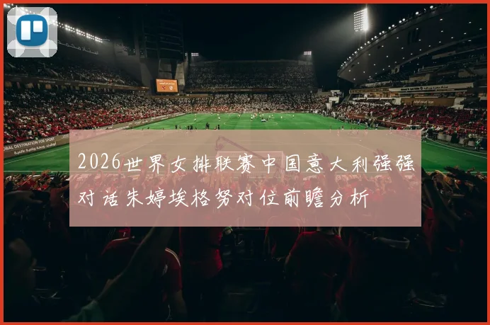2026世界女排联赛中国意大利强强对话朱婷埃格努对位前瞻分析